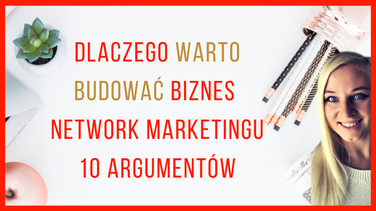 Dlaczego warto budować biznes Network Marketingu. 10 mocnych argumentów