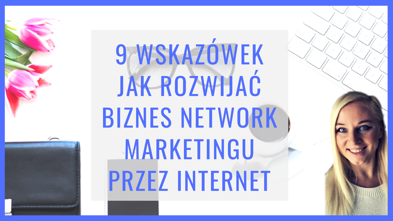 9 wskazówek jak rozwijać biznes Network Marketingu przez internet