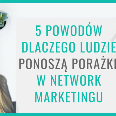 5 powodów dlaczego ludzie ponoszą porażkę w Network Marketingu